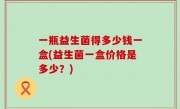 一瓶益生菌得多少钱一盒(益生菌一盒价格是多少？)