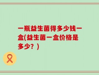 一瓶益生菌得多少钱一盒(益生菌一盒价格是多少？)