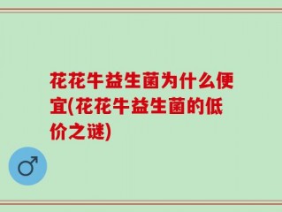 花花牛益生菌为什么便宜(花花牛益生菌的低价之谜)