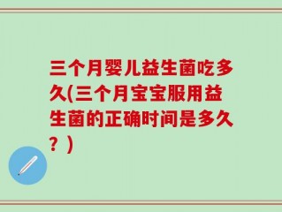 三个月婴儿益生菌吃多久(三个月宝宝服用益生菌的正确时间是多久？)