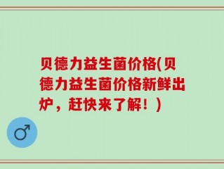 贝德力益生菌价格(贝德力益生菌价格新鲜出炉，赶快来了解！)