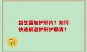 益生菌加护肝片？如何快速解酒护肝护肠胃？