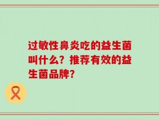 过敏性鼻炎吃的益生菌叫什么？推荐有效的益生菌品牌？