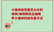 小猫咪益生菌怎么吃的视频(视频教你正确喂养小猫咪的益生菌方法)