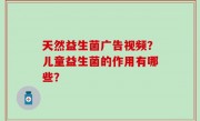 天然益生菌广告视频？儿童益生菌的作用有哪些？