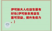 伊可新大人吃益生菌有好处(伊可新食用益生菌可获益，提升免疫力。)
