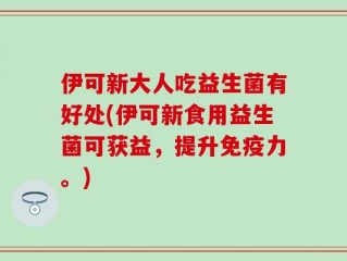 伊可新大人吃益生菌有好处(伊可新食用益生菌可获益，提升免疫力。)