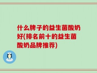 什么牌子的益生菌酸奶好(排名前十的益生菌酸奶品牌推荐)