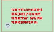 拉肚子可以吃纳豆益生菌吗(拉肚子可吃纳豆增加益生菌？解析纳豆对肠道健康的影响)