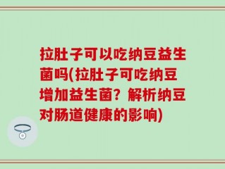 拉肚子可以吃纳豆益生菌吗(拉肚子可吃纳豆增加益生菌？解析纳豆对肠道健康的影响)