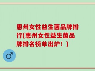 惠州女性益生菌品牌排行(惠州女性益生菌品牌排名榜单出炉！)