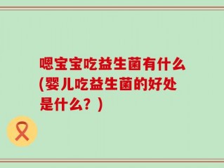 嗯宝宝吃益生菌有什么(婴儿吃益生菌的好处是什么？)