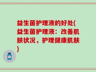 益生菌护理液的好处(益生菌护理液：改善肌肤状况，护理健康肌肤)