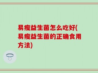 易瘦益生菌怎么吃好(易瘦益生菌的正确食用方法)