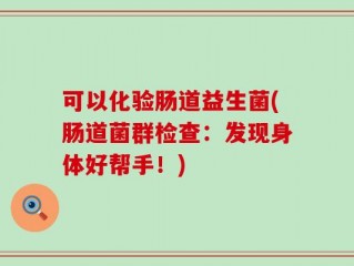 可以化验肠道益生菌(肠道菌群检查：发现身体好帮手！)