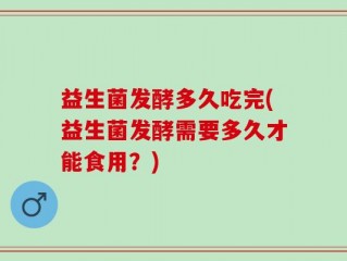 益生菌发酵多久吃完(益生菌发酵需要多久才能食用？)