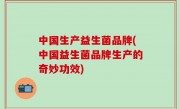中国生产益生菌品牌(中国益生菌品牌生产的奇妙功效)
