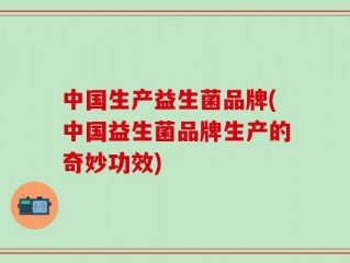 中国生产益生菌品牌(中国益生菌品牌生产的奇妙功效)