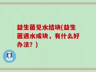 益生菌见水结块(益生菌遇水成块，有什么好办法？)