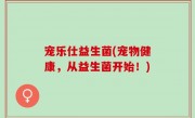 宠乐仕益生菌(宠物健康，从益生菌开始！)