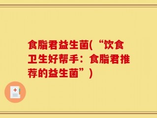 食脂君益生菌(“饮食卫生好帮手：食脂君推荐的益生菌”)
