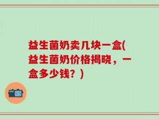 益生菌奶卖几块一盒(益生菌奶价格揭晓，一盒多少钱？)