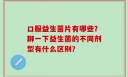 口服益生菌片有哪些？聊一下益生菌的不同剂型有什么区别？