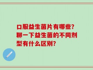 口服益生菌片有哪些？聊一下益生菌的不同剂型有什么区别？