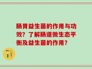 肠胃益生菌的作用与功效？了解肠道微生态平衡及益生菌的作用？