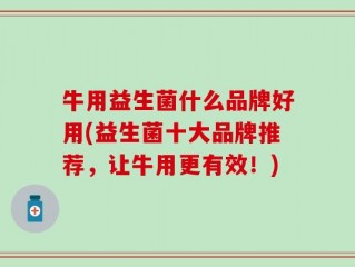 牛用益生菌什么品牌好用(益生菌十大品牌推荐，让牛用更有效！)