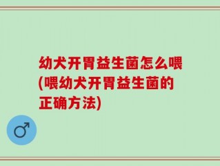 幼犬开胃益生菌怎么喂(喂幼犬开胃益生菌的正确方法)