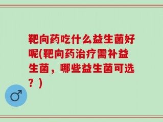 靶向药吃什么益生菌好呢(靶向药治疗需补益生菌，哪些益生菌可选？)