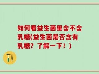 如何看益生菌里含不含乳糖(益生菌是否含有乳糖？了解一下！)