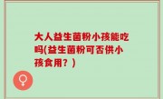 大人益生菌粉小孩能吃吗(益生菌粉可否供小孩食用？)