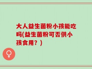 大人益生菌粉小孩能吃吗(益生菌粉可否供小孩食用？)