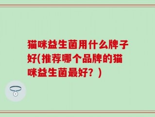猫咪益生菌用什么牌子好(推荐哪个品牌的猫咪益生菌最好？)