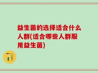 益生菌的选择适合什么人群(适合哪些人群服用益生菌)