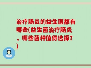 治疗肠炎的益生菌都有哪些(益生菌治疗肠炎，哪些菌种值得选择？)