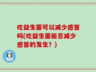 吃益生菌可以减少感冒吗(吃益生菌能否减少感冒的发生？)