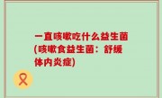 一直咳嗽吃什么益生菌(咳嗽食益生菌：舒缓体内炎症)