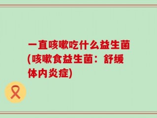 一直咳嗽吃什么益生菌(咳嗽食益生菌：舒缓体内炎症)