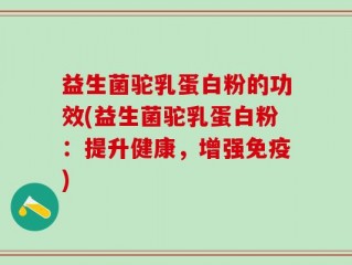 益生菌驼乳蛋白粉的功效(益生菌驼乳蛋白粉：提升健康，增强免疫)