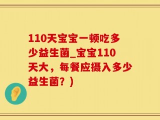 110天宝宝一顿吃多少益生菌_宝宝110天大，每餐应摄入多少益生菌？)
