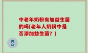 中老年奶粉有加益生菌的吗(老年人奶粉中是否添加益生菌？)