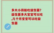 多大小孩能吃益生菌？益生菌多大宝宝可以吃,几个月宝宝可以吃益生菌