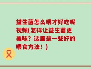 益生菌怎么喂才好吃呢视频(怎样让益生菌更美味？这里是一些好的喂食方法！)