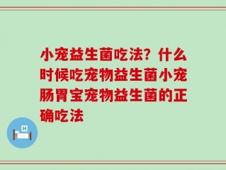 小宠益生菌吃法？什么时候吃宠物益生菌小宠肠胃宝宠物益生菌的正确吃法