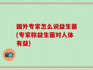 国外专家怎么说益生菌(专家称益生菌对人体有益)