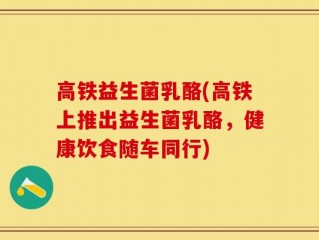 高铁益生菌乳酪(高铁上推出益生菌乳酪，健康饮食随车同行)