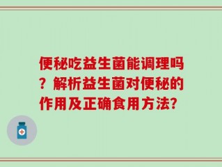 便秘吃益生菌能调理吗？解析益生菌对便秘的作用及正确食用方法？